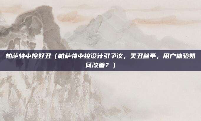 帕萨特中控好丑（帕萨特中控设计引争议，美丑参半，用户体验如何改善？）