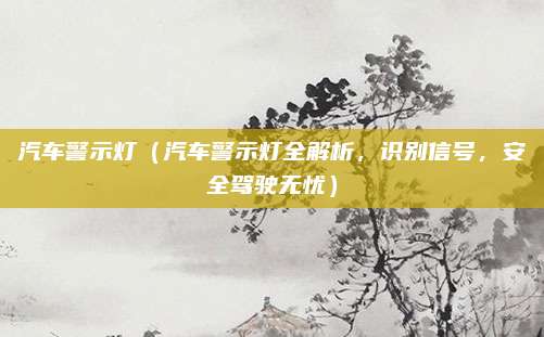 汽车警示灯（汽车警示灯全解析，识别信号，安全驾驶无忧）