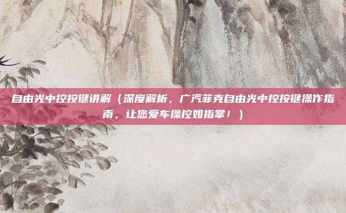 自由光中控按键讲解（深度解析，广汽菲克自由光中控按键操作指南，让您爱车操控如指掌！）
