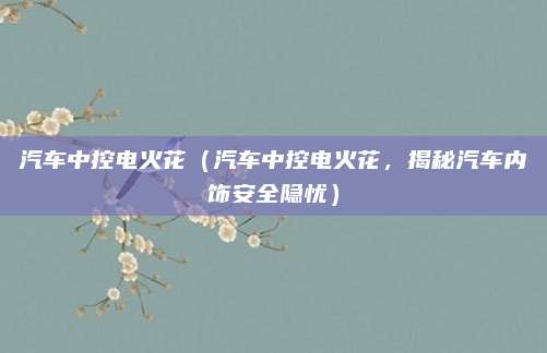 汽车中控电火花（汽车中控电火花，揭秘汽车内饰安全隐忧）