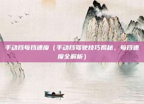 手动挡每挡速度（手动挡驾驶技巧揭秘，每挡速度全解析）