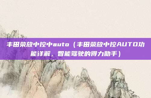 丰田荣放中控中auto（丰田荣放中控AUTO功能详解，智能驾驶的得力助手）