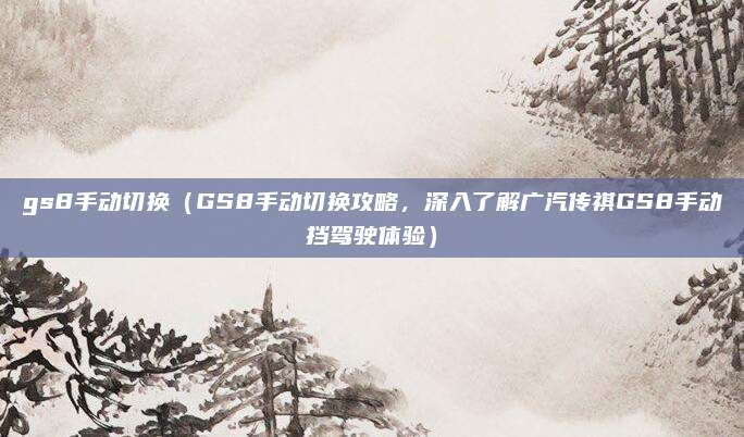gs8手动切换（GS8手动切换攻略，深入了解广汽传祺GS8手动挡驾驶体验）