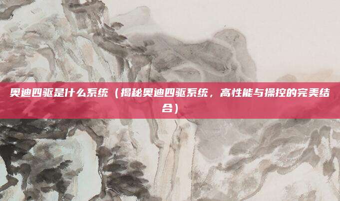奥迪四驱是什么系统（揭秘奥迪四驱系统，高性能与操控的完美结合）
