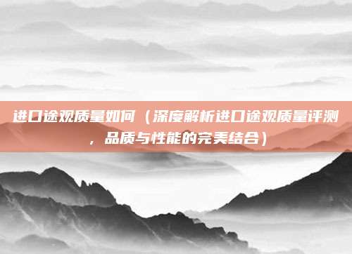 进口途观质量如何（深度解析进口途观质量评测，品质与性能的完美结合）