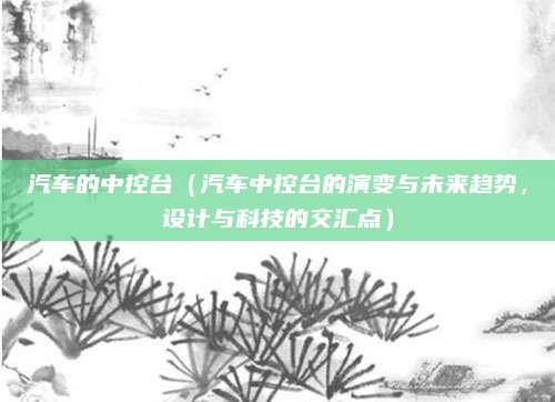 汽车的中控台（汽车中控台的演变与未来趋势，设计与科技的交汇点）