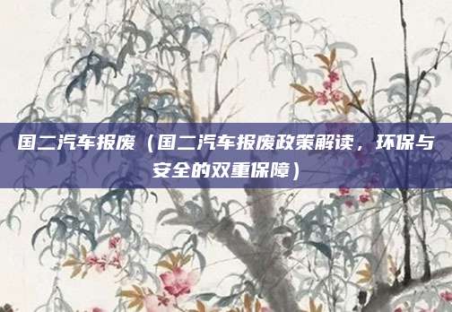 国二汽车报废（国二汽车报废政策解读，环保与安全的双重保障）