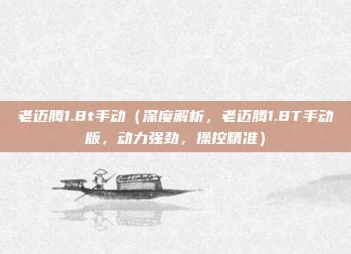 老迈腾1.8t手动（深度解析，老迈腾1.8T手动版，动力强劲，操控精准）