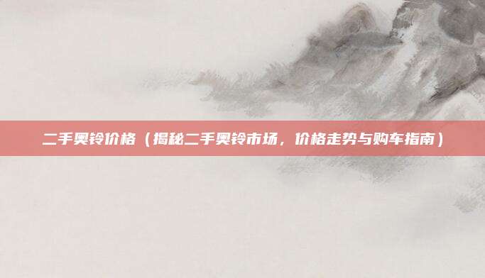 二手奥铃价格（揭秘二手奥铃市场，价格走势与购车指南）