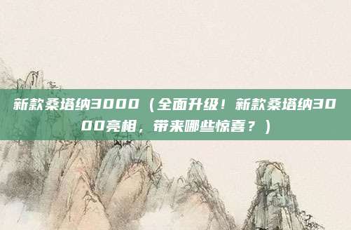 新款桑塔纳3000（全面升级！新款桑塔纳3000亮相，带来哪些惊喜？）