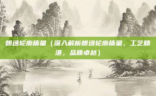朗逸轮廓质量（深入解析朗逸轮廓质量，工艺精湛，品质卓越）