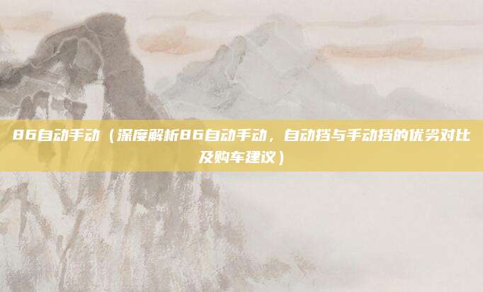86自动手动（深度解析86自动手动，自动挡与手动挡的优劣对比及购车建议）