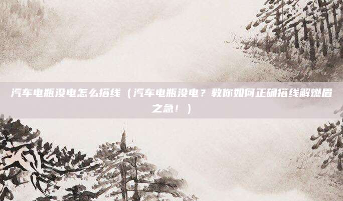 汽车电瓶没电怎么搭线（汽车电瓶没电？教你如何正确搭线解燃眉之急！）