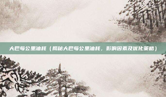 大巴每公里油耗（揭秘大巴每公里油耗，影响因素及优化策略）