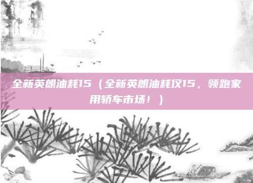 全新英朗油耗15（全新英朗油耗仅15，领跑家用轿车市场！）