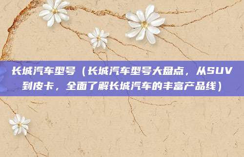 长城汽车型号（长城汽车型号大盘点，从SUV到皮卡，全面了解长城汽车的丰富产品线）