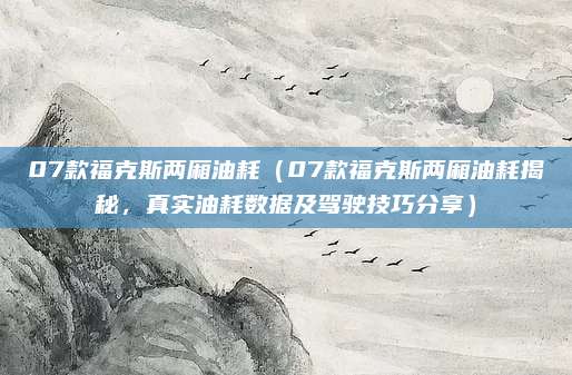 07款福克斯两厢油耗（07款福克斯两厢油耗揭秘，真实油耗数据及驾驶技巧分享）