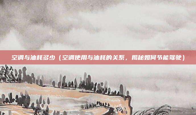 空调与油耗多少（空调使用与油耗的关系，揭秘如何节能驾驶）