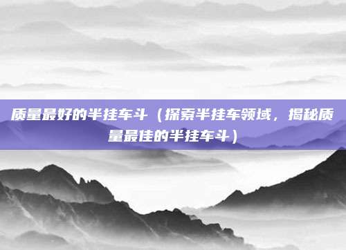 质量最好的半挂车斗（探索半挂车领域，揭秘质量最佳的半挂车斗）