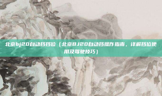 北京bj20自动挡挡位（北京BJ20自动挡操作指南，详解挡位使用及驾驶技巧）