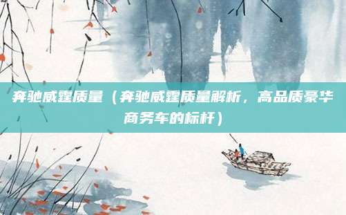 奔驰威霆质量（奔驰威霆质量解析，高品质豪华商务车的标杆）