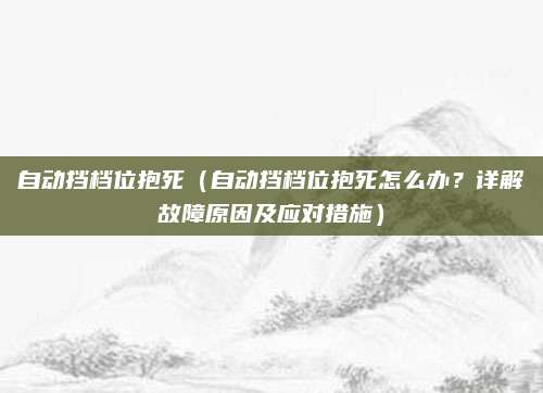 自动挡档位抱死（自动挡档位抱死怎么办？详解故障原因及应对措施）