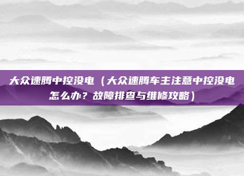 大众速腾中控没电（大众速腾车主注意中控没电怎么办？故障排查与维修攻略）