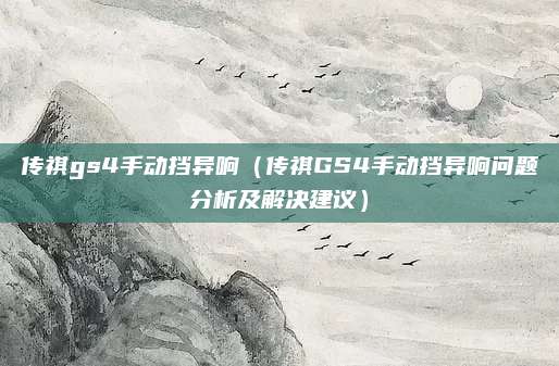 传祺gs4手动挡异响（传祺GS4手动挡异响问题分析及解决建议）