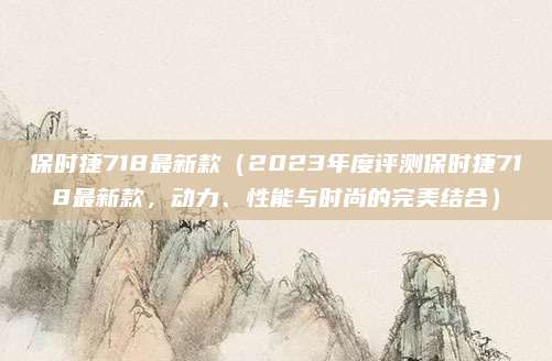 保时捷718最新款（2023年度评测保时捷718最新款，动力、性能与时尚的完美结合）