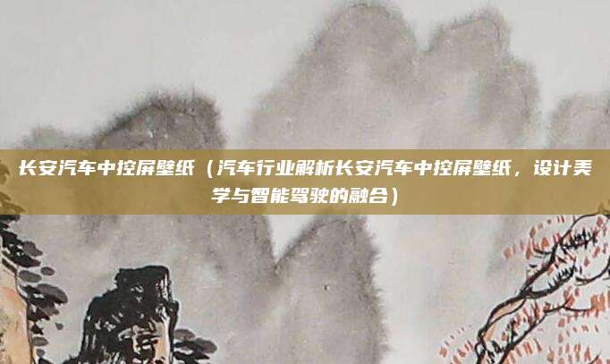 长安汽车中控屏壁纸（汽车行业解析长安汽车中控屏壁纸，设计美学与智能驾驶的融合）