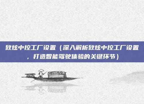致炫中控工厂设置（深入解析致炫中控工厂设置，打造智能驾驶体验的关键环节）