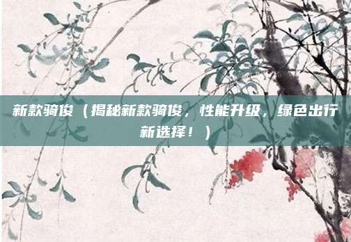新款骑俊（揭秘新款骑俊，性能升级，绿色出行新选择！）