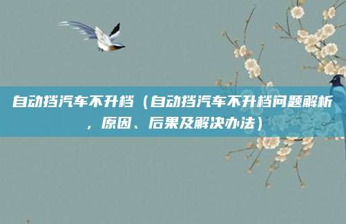 自动挡汽车不升档（自动挡汽车不升档问题解析，原因、后果及解决办法）