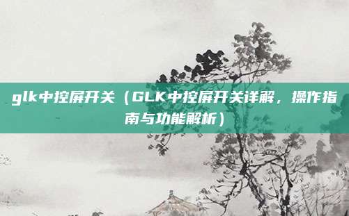 glk中控屏开关（GLK中控屏开关详解，操作指南与功能解析）