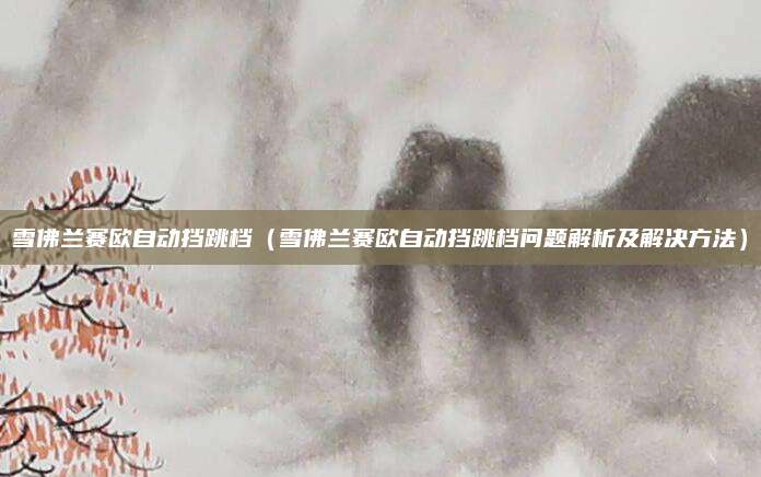 雪佛兰赛欧自动挡跳档（雪佛兰赛欧自动挡跳档问题解析及解决方法）