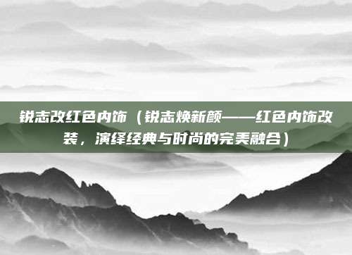锐志改红色内饰（锐志焕新颜——红色内饰改装，演绎经典与时尚的完美融合）