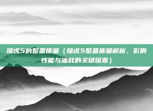 瑞虎5的整备质量（瑞虎5整备质量解析，影响性能与油耗的关键因素）
