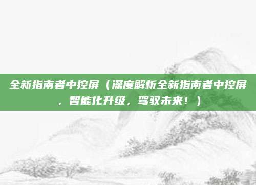 全新指南者中控屏（深度解析全新指南者中控屏，智能化升级，驾驭未来！）