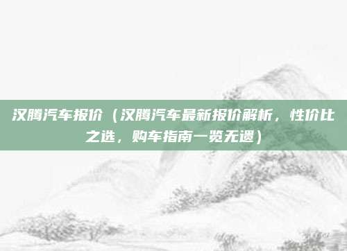 汉腾汽车报价（汉腾汽车最新报价解析，性价比之选，购车指南一览无遗）