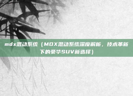 mdx混动系统（MDX混动系统深度解析，技术革新下的豪华SUV新选择）