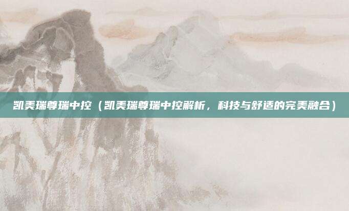 凯美瑞尊瑞中控（凯美瑞尊瑞中控解析，科技与舒适的完美融合）