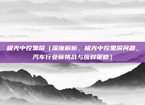 极光中控黑屏（深度解析，极光中控黑屏问题，汽车行业新挑战与应对策略）