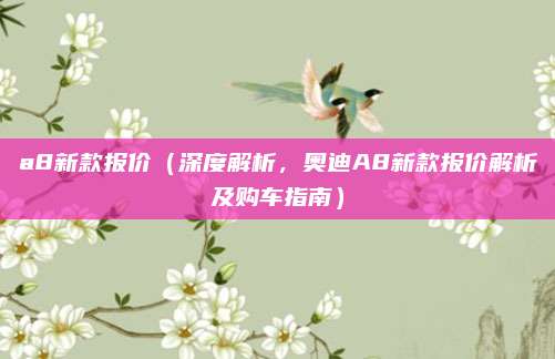 a8新款报价（深度解析，奥迪A8新款报价解析及购车指南）