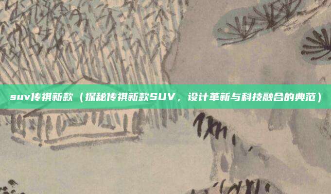 suv传祺新款（探秘传祺新款SUV，设计革新与科技融合的典范）