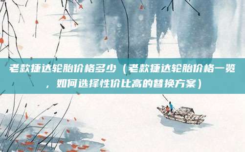 老款捷达轮胎价格多少（老款捷达轮胎价格一览，如何选择性价比高的替换方案）