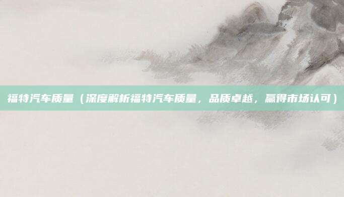 福特汽车质量（深度解析福特汽车质量，品质卓越，赢得市场认可）