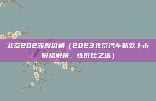 北京202新款价格（2023北京汽车新款上市价格解析，性价比之选）