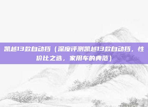 凯越13款自动挡（深度评测凯越13款自动挡，性价比之选，家用车的典范）
