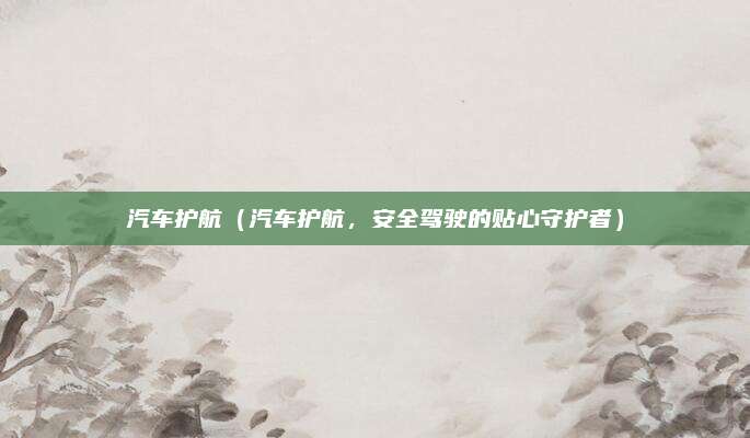 汽车护航（汽车护航，安全驾驶的贴心守护者）