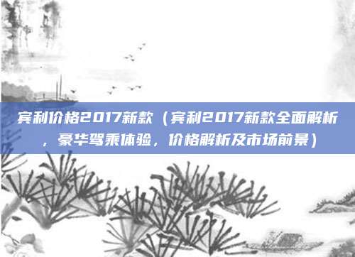 宾利价格2017新款（宾利2017新款全面解析，豪华驾乘体验，价格解析及市场前景）